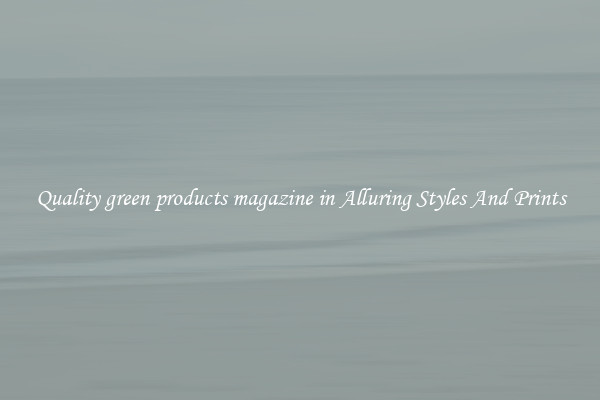 Quality green products magazine in Alluring Styles And Prints