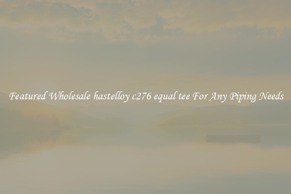 Featured Wholesale hastelloy c276 equal tee For Any Piping Needs