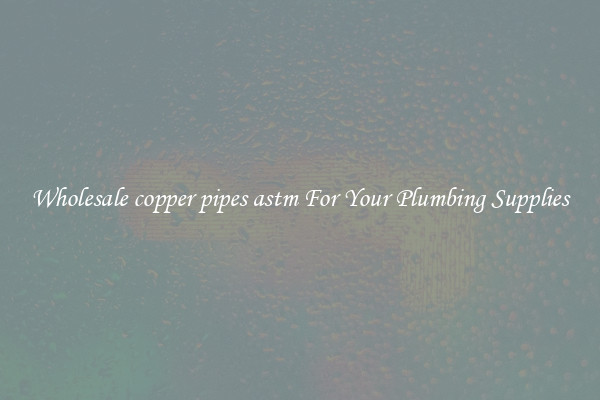 Wholesale copper pipes astm For Your Plumbing Supplies