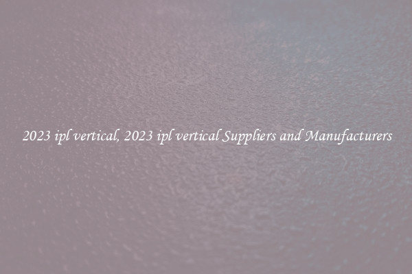 2023 ipl vertical, 2023 ipl vertical Suppliers and Manufacturers