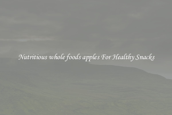 Nutritious whole foods apples For Healthy Snacks