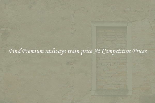 Find Premium railways train price At Competitive Prices
