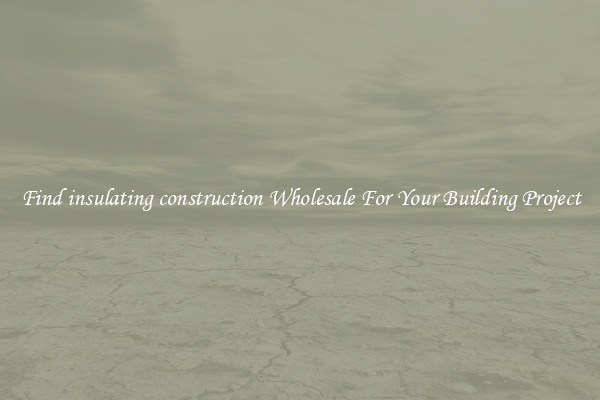 Find insulating construction Wholesale For Your Building Project