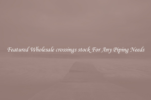Featured Wholesale crossings stock For Any Piping Needs