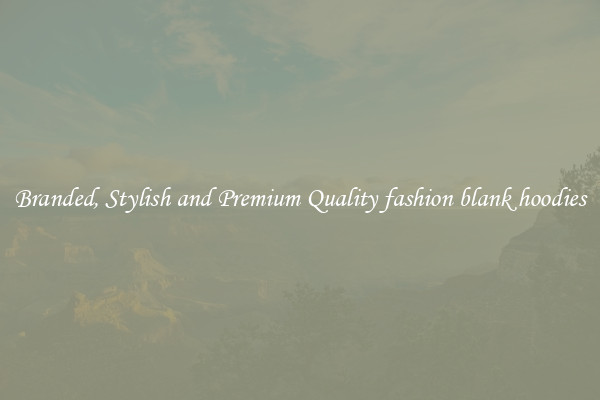 Branded, Stylish and Premium Quality fashion blank hoodies