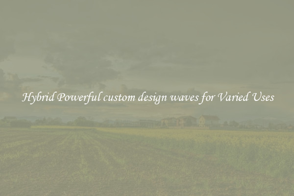 Hybrid Powerful custom design waves for Varied Uses