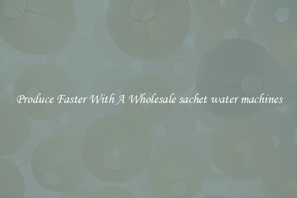 Produce Faster With A Wholesale sachet water machines