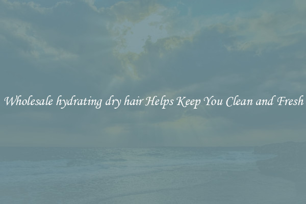 Wholesale hydrating dry hair Helps Keep You Clean and Fresh