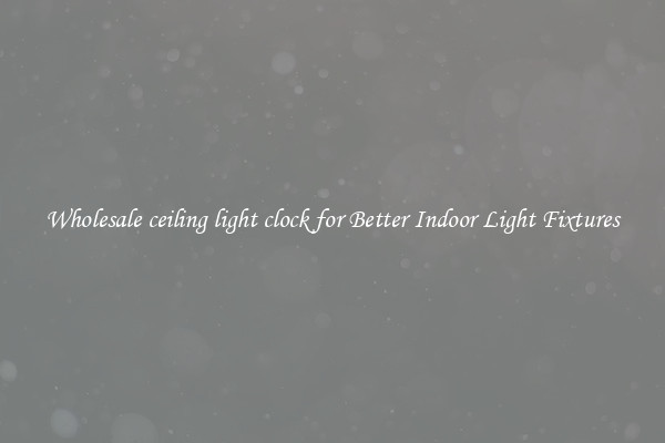Wholesale ceiling light clock for Better Indoor Light Fixtures