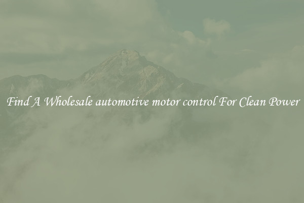 Find A Wholesale automotive motor control For Clean Power
