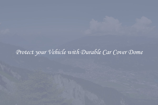 Protect your Vehicle with Durable Car Cover Dome
