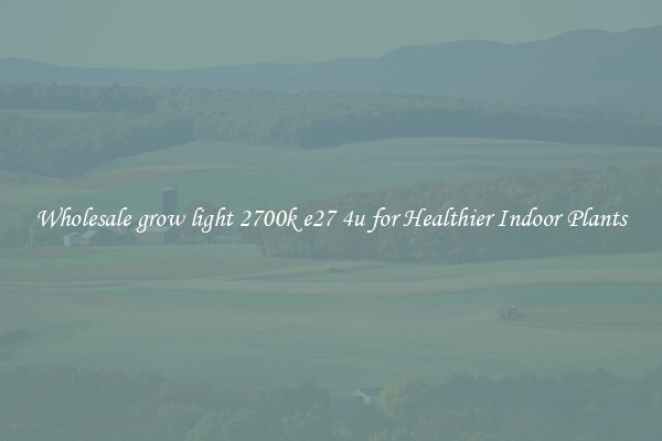 Wholesale grow light 2700k e27 4u for Healthier Indoor Plants