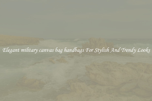 Elegant military canvas bag handbags For Stylish And Trendy Looks