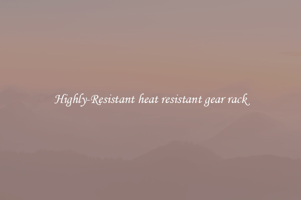 Highly-Resistant heat resistant gear rack