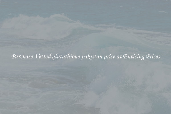 Purchase Vetted glutathione pakistan price at Enticing Prices