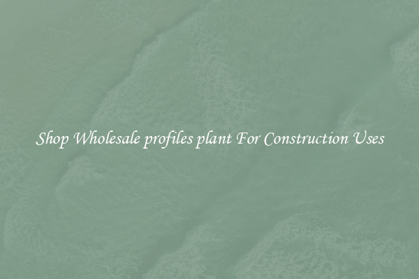 Shop Wholesale profiles plant For Construction Uses
