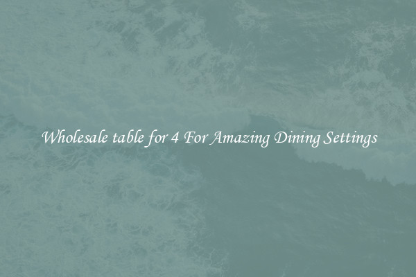 Wholesale table for 4 For Amazing Dining Settings