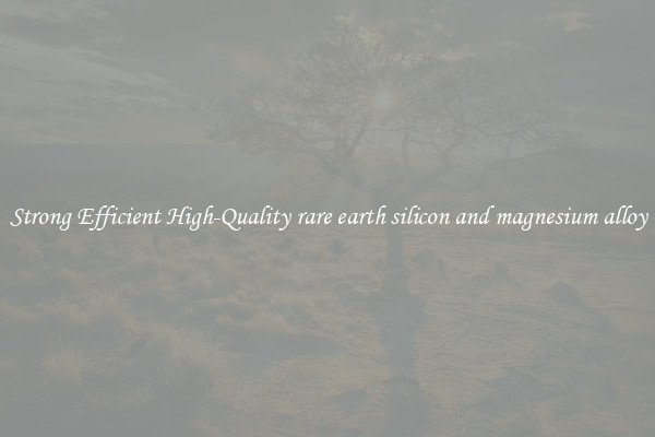 Strong Efficient High-Quality rare earth silicon and magnesium alloy