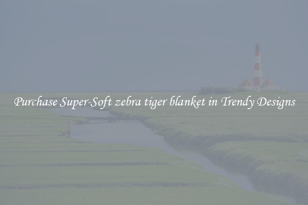 Purchase Super-Soft zebra tiger blanket in Trendy Designs