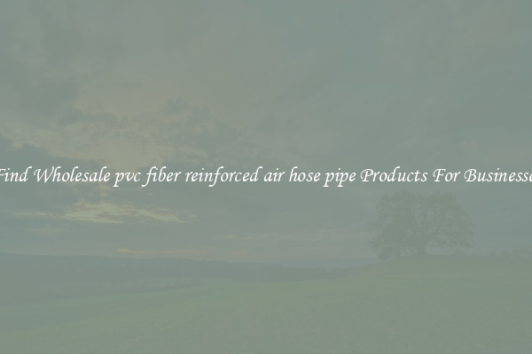 Find Wholesale pvc fiber reinforced air hose pipe Products For Businesses