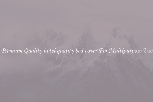 Premium Quality hotel quality bed cover For Multipurpose Use