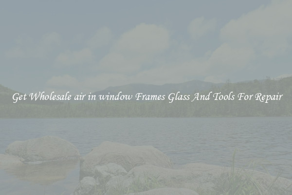 Get Wholesale air in window Frames Glass And Tools For Repair