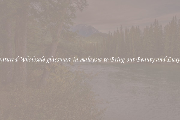 Featured Wholesale glassware in malaysia to Bring out Beauty and Luxury