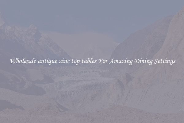 Wholesale antique zinc top tables For Amazing Dining Settings
