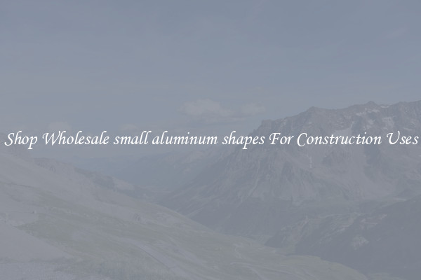 Shop Wholesale small aluminum shapes For Construction Uses