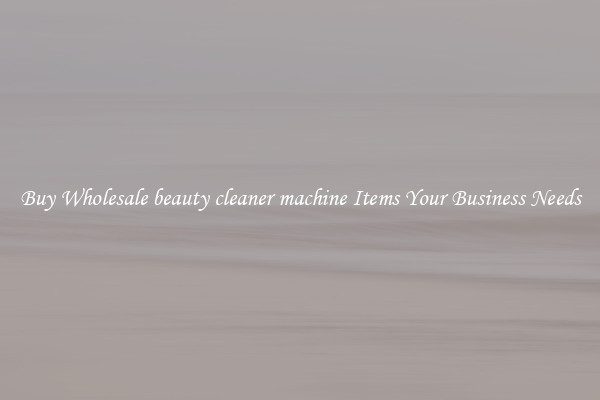 Buy Wholesale beauty cleaner machine Items Your Business Needs