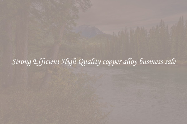 Strong Efficient High-Quality copper alloy business sale