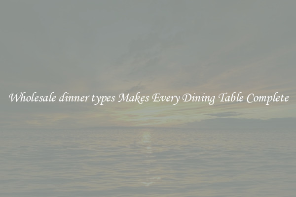 Wholesale dinner types Makes Every Dining Table Complete