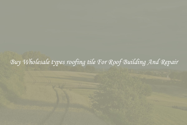 Buy Wholesale types roofing tile For Roof Building And Repair