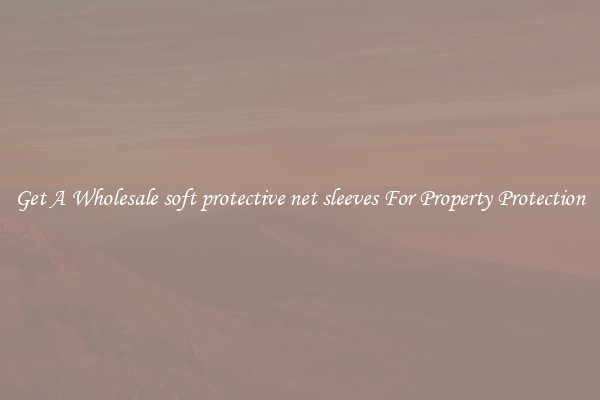 Get A Wholesale soft protective net sleeves For Property Protection